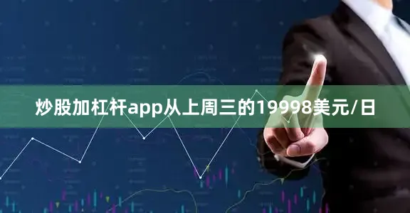 炒股加杠杆app从上周三的19998美元/日