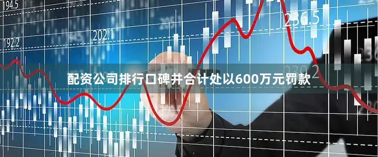 配资公司排行口碑并合计处以600万元罚款