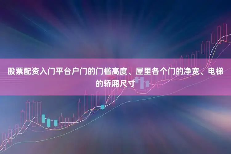 股票配资入门平台户门的门槛高度、屋里各个门的净宽、电梯的轿厢尺寸