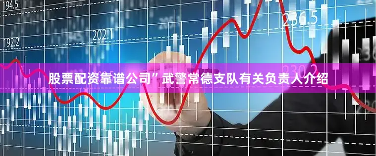股票配资靠谱公司”武警常德支队有关负责人介绍