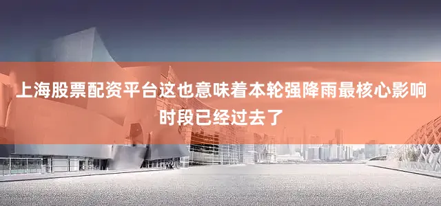 上海股票配资平台这也意味着本轮强降雨最核心影响时段已经过去了