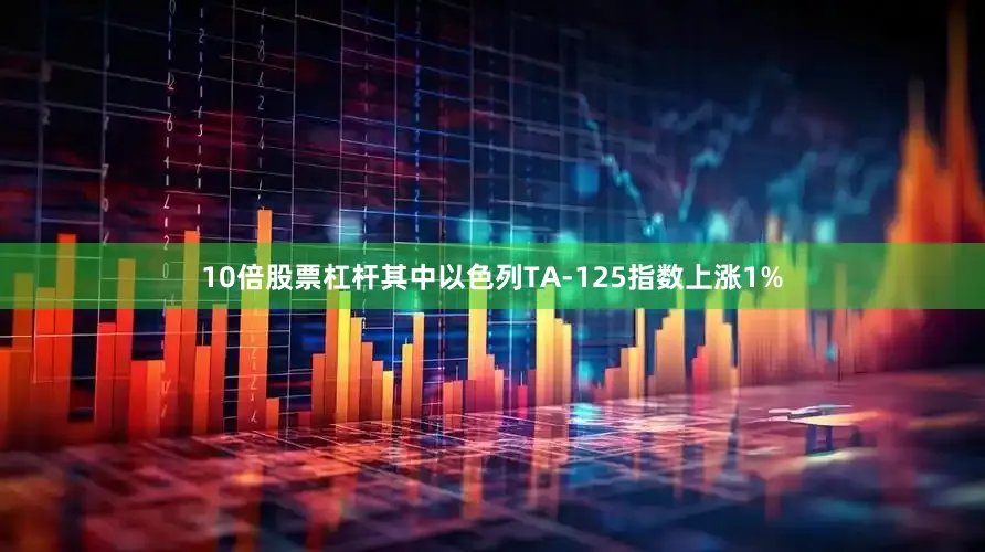 10倍股票杠杆其中以色列TA-125指数上涨1%