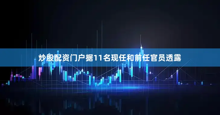 炒股配资门户据11名现任和前任官员透露