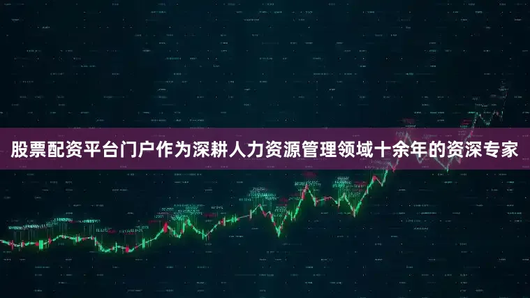 股票配资平台门户作为深耕人力资源管理领域十余年的资深专家