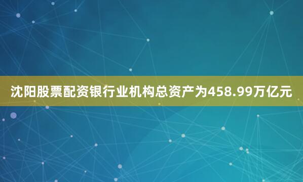 沈阳股票配资银行业机构总资产为458.99万亿元