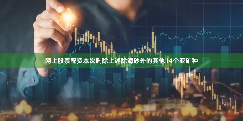 网上股票配资本次删除上述除海砂外的其他14个亚矿种