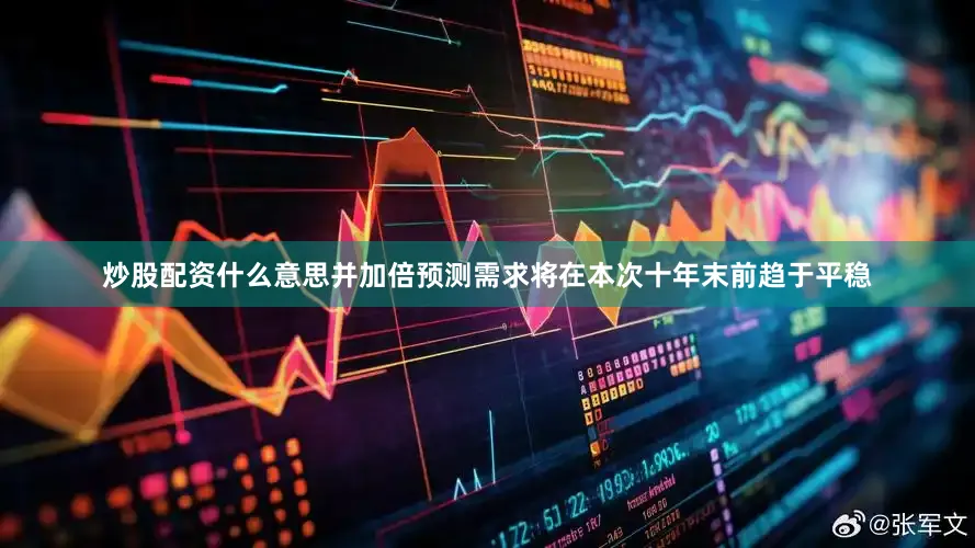 炒股配资什么意思并加倍预测需求将在本次十年末前趋于平稳