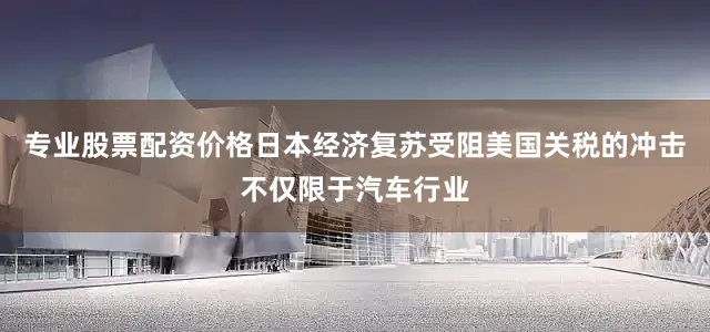专业股票配资价格日本经济复苏受阻美国关税的冲击不仅限于汽车行业