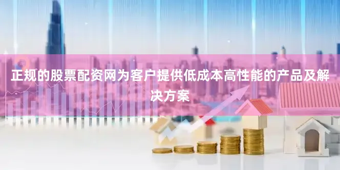 正规的股票配资网为客户提供低成本高性能的产品及解决方案