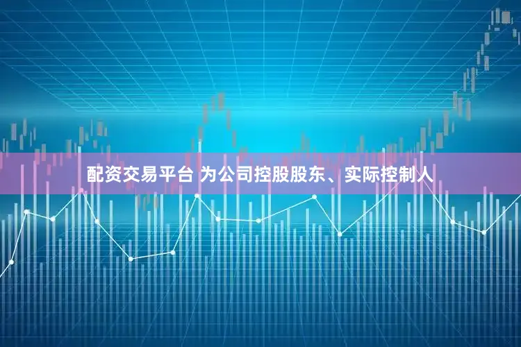 配资交易平台 为公司控股股东、实际控制人