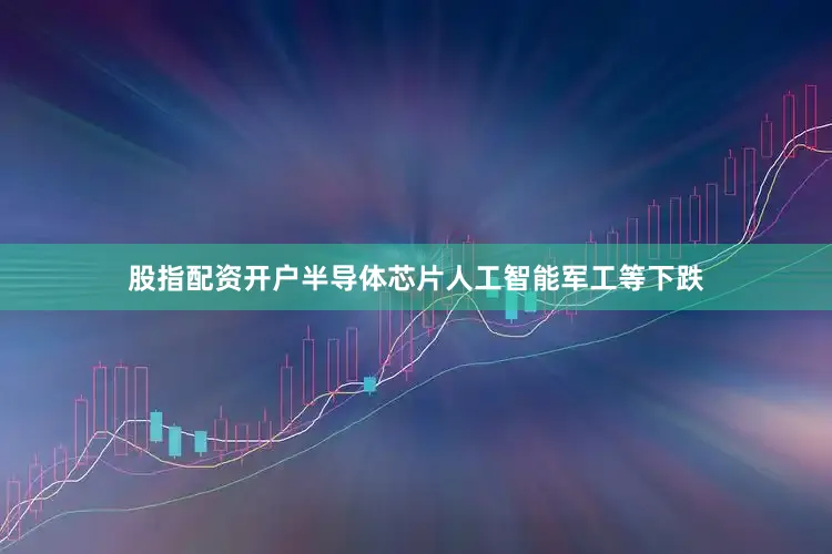 股指配资开户半导体芯片人工智能军工等下跌