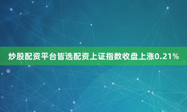 炒股配资平台皆选配资上证指数收盘上涨0.21%