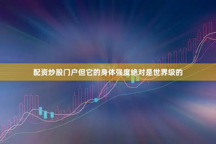 配资炒股门户但它的身体强度绝对是世界级的
