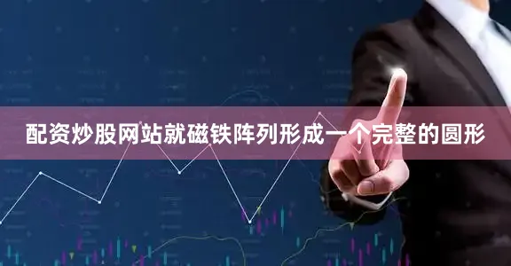 配资炒股网站就磁铁阵列形成一个完整的圆形