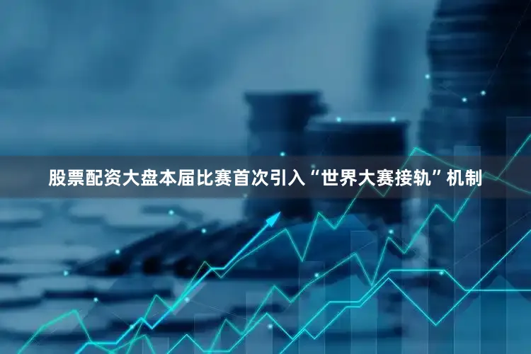股票配资大盘本届比赛首次引入“世界大赛接轨”机制