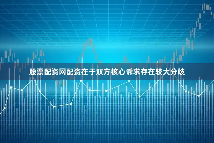 股票配资网配资在于双方核心诉求存在较大分歧