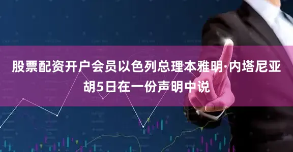 股票配资开户会员以色列总理本雅明·内塔尼亚胡5日在一份声明中说