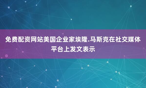 免费配资网站美国企业家埃隆.马斯克在社交媒体平台上发文表示