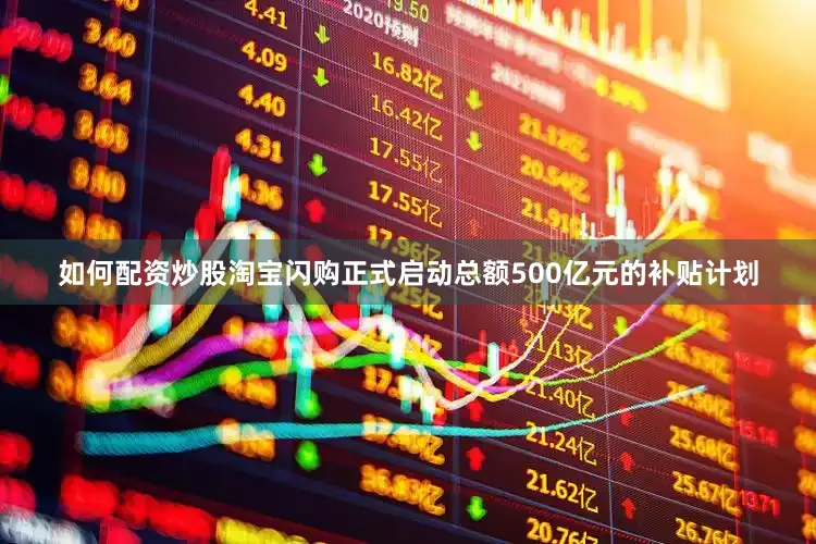 如何配资炒股淘宝闪购正式启动总额500亿元的补贴计划