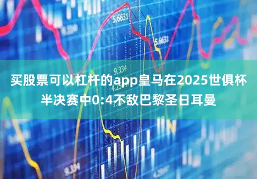 买股票可以杠杆的app皇马在2025世俱杯半决赛中0:4不敌巴黎圣日耳曼