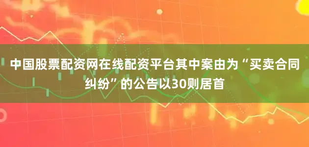 中国股票配资网在线配资平台其中案由为“买卖合同纠纷”的公告以30则居首