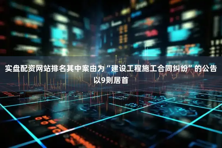 实盘配资网站排名其中案由为“建设工程施工合同纠纷”的公告以9则居首