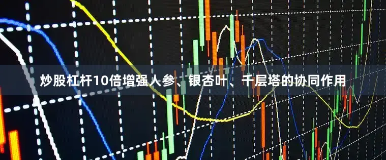 炒股杠杆10倍增强人参、银杏叶、千层塔的协同作用
