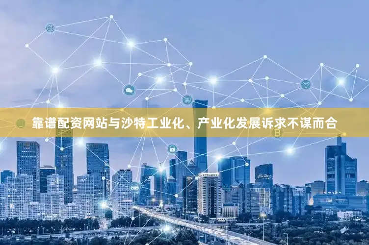 靠谱配资网站与沙特工业化、产业化发展诉求不谋而合