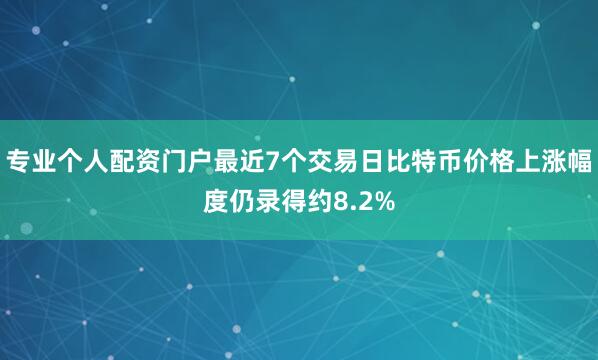 专业个人配资门户最近7个交易日比特币价格上涨幅度仍录得约8.2%