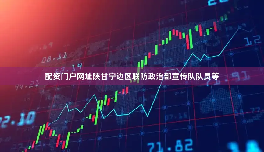 配资门户网址陕甘宁边区联防政治部宣传队队员等
