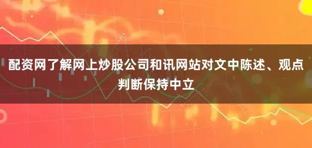 配资网了解网上炒股公司和讯网站对文中陈述、观点判断保持中立