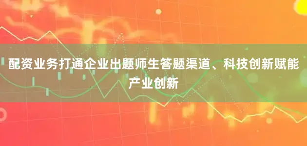 配资业务打通企业出题师生答题渠道、科技创新赋能产业创新