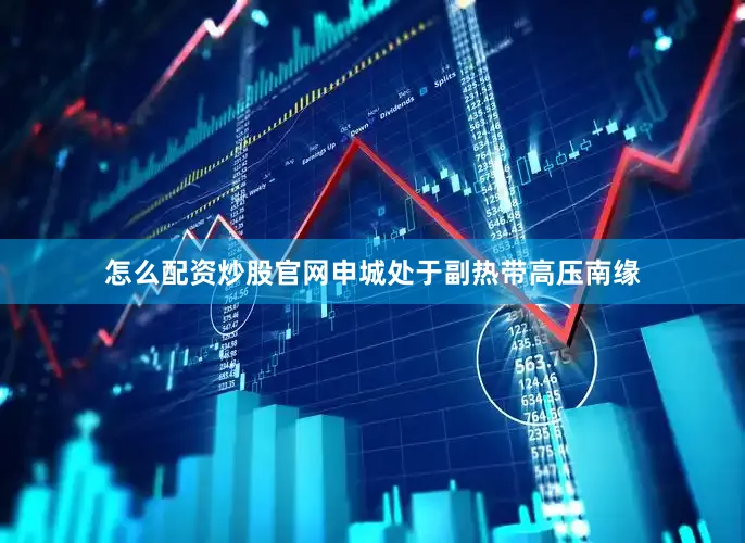 怎么配资炒股官网申城处于副热带高压南缘