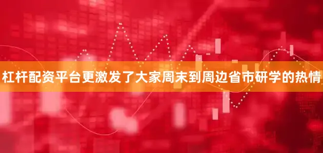 杠杆配资平台更激发了大家周末到周边省市研学的热情