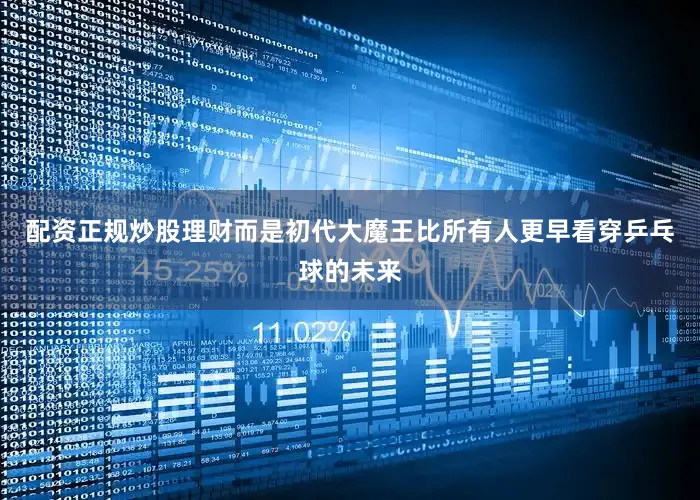 配资正规炒股理财而是初代大魔王比所有人更早看穿乒乓球的未来