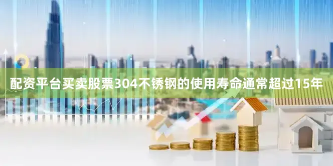 配资平台买卖股票304不锈钢的使用寿命通常超过15年