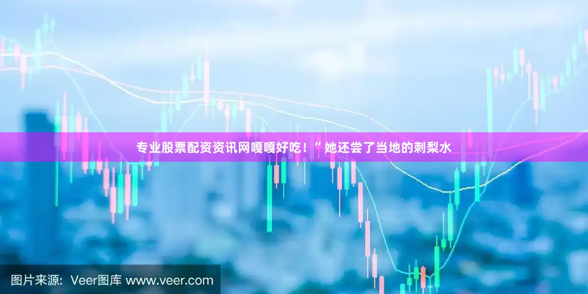 专业股票配资资讯网嘎嘎好吃！”她还尝了当地的刺梨水