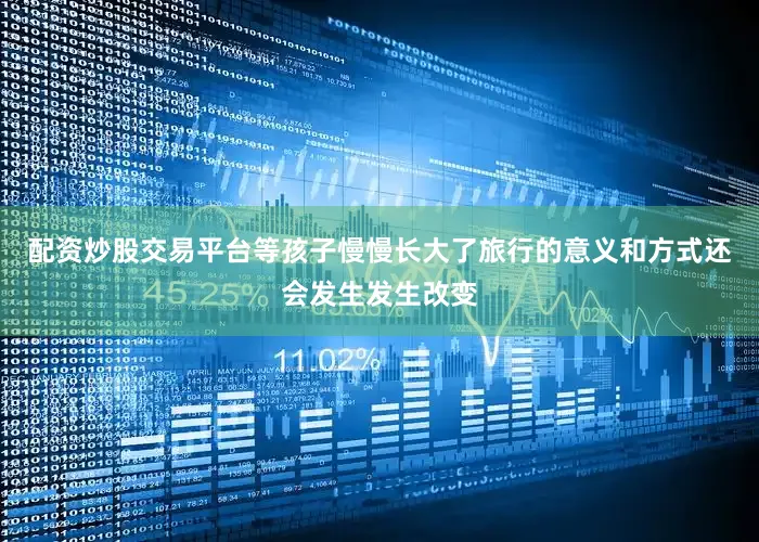 配资炒股交易平台等孩子慢慢长大了旅行的意义和方式还会发生发生改变