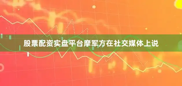 股票配资实盘平台摩军方在社交媒体上说