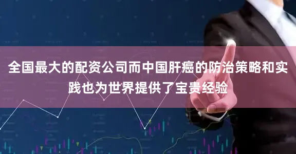 全国最大的配资公司而中国肝癌的防治策略和实践也为世界提供了宝贵经验