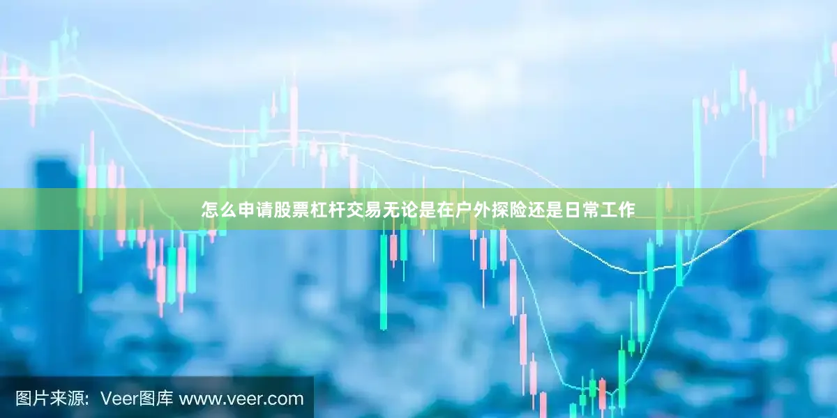 怎么申请股票杠杆交易无论是在户外探险还是日常工作
