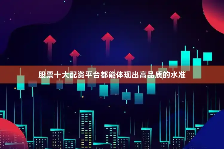 股票十大配资平台都能体现出高品质的水准