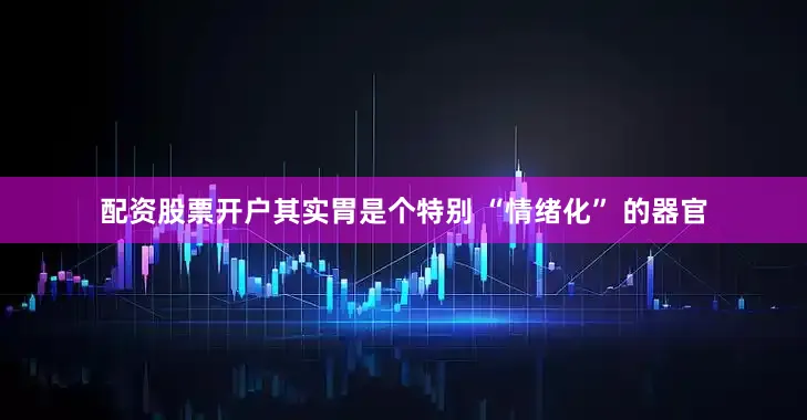 配资股票开户其实胃是个特别 “情绪化” 的器官