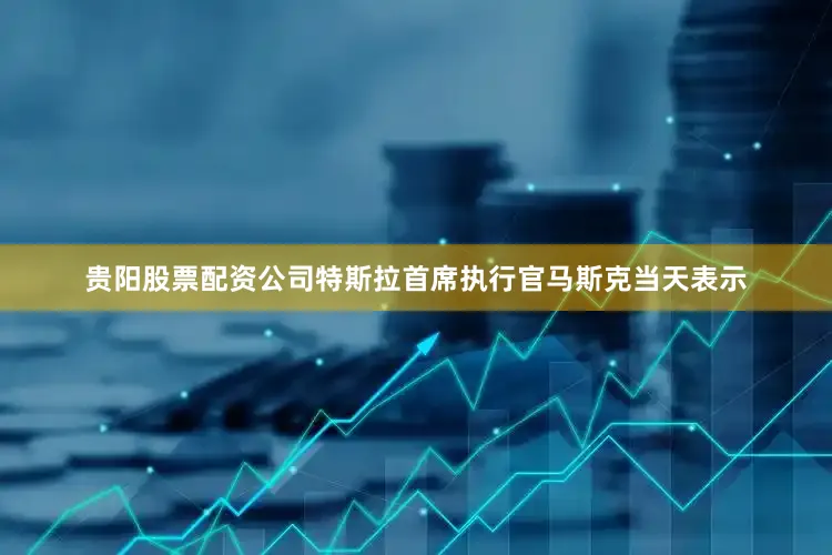 贵阳股票配资公司特斯拉首席执行官马斯克当天表示