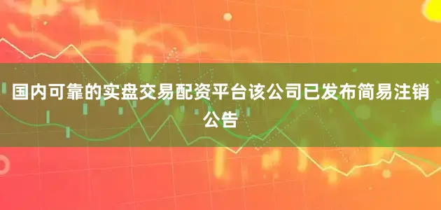 国内可靠的实盘交易配资平台该公司已发布简易注销公告