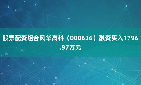 股票配资组合风华高科（000636）融资买入1796.97万元