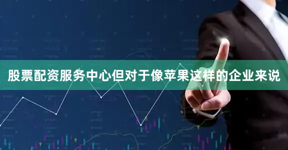 股票配资服务中心但对于像苹果这样的企业来说