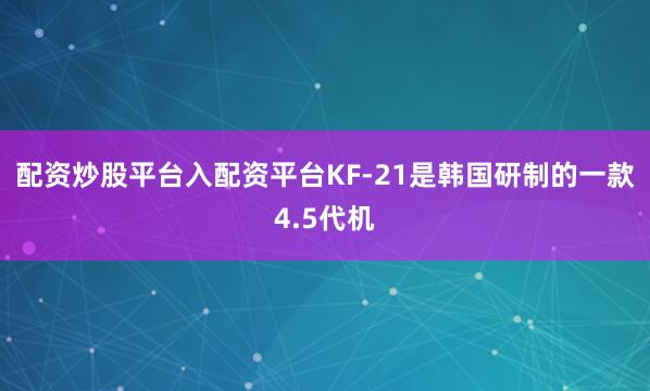 配资炒股平台入配资平台KF-21是韩国研制的一款4.5代机