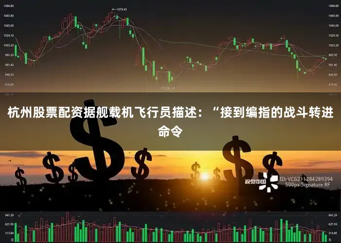 杭州股票配资据舰载机飞行员描述：“接到编指的战斗转进命令