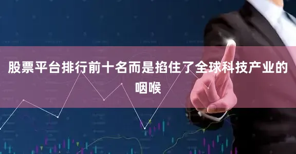 股票平台排行前十名而是掐住了全球科技产业的咽喉